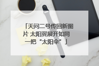 天问二号传回新图片 太阳翼展开如同一把“太阳伞”