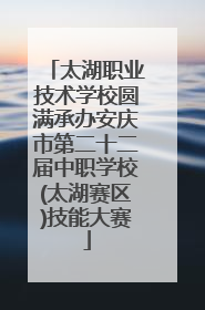 太湖职业技术学校圆满承办安庆市第二十二届中职学校(太湖赛区)技能大赛