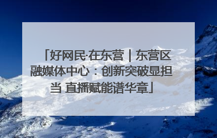 好网民·在东营｜东营区融媒体中心：创新突破显担当 直播赋能谱华章