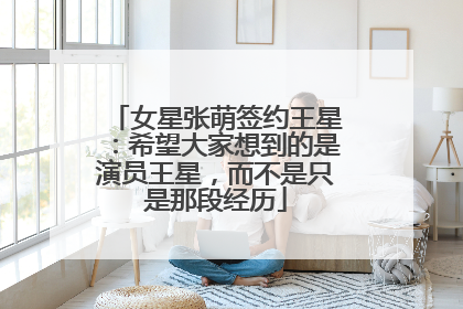 女星张萌签约王星：希望大家想到的是演员王星，而不是只是那段经历