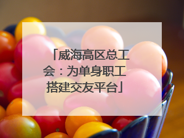 威海高区总工会：为单身职工搭建交友平台