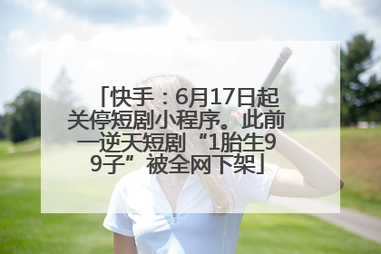 快手：6月17日起关停短剧小程序。此前一逆天短剧“1胎生99子”被全网下架