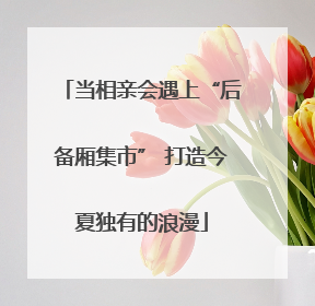 当相亲会遇上“后备厢集市” 打造今夏独有的浪漫