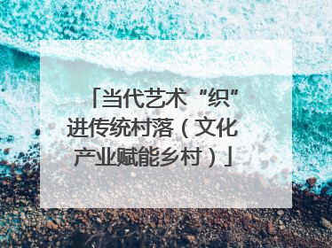 当代艺术“织”进传统村落（文化产业赋能乡村）