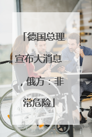 德国总理宣布大消息，俄方：非常危险