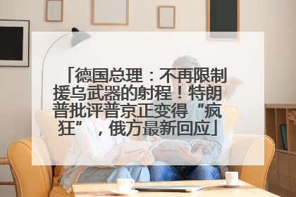 德国总理：不再限制援乌武器的射程！特朗普批评普京正变得“疯狂”，俄方最新回应