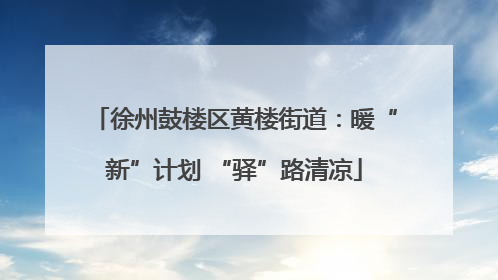徐州鼓楼区黄楼街道：暖“新”计划 “驿”路清凉