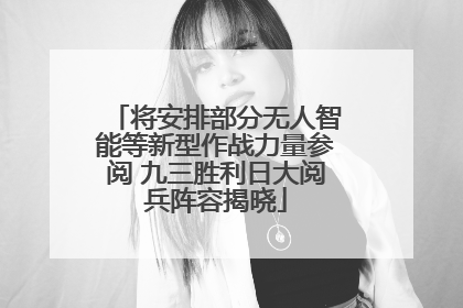 将安排部分无人智能等新型作战力量参阅 九三胜利日大阅兵阵容揭晓