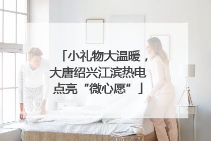 小礼物大温暖，大唐绍兴江滨热电点亮“微心愿”