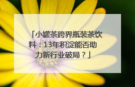 小罐茶跨界瓶装茶饮料：13年积淀能否助力新行业破局？