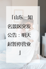 山东一知名景区突发公告：明天起暂停营业