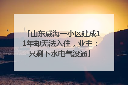 山东威海一小区建成11年却无法入住，业主：只剩下水电气没通