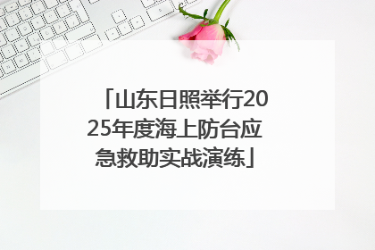 山东日照举行2025年度海上防台应急救助实战演练