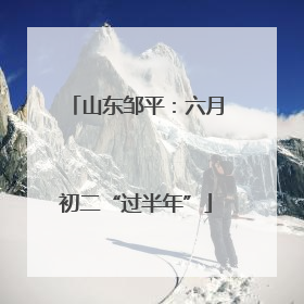 山东邹平：六月初二“过半年”