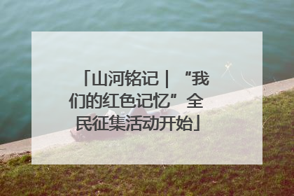 山河铭记｜“我们的红色记忆”全民征集活动开始