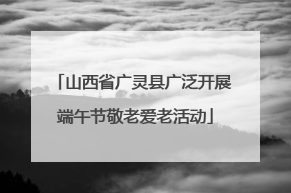 山西省广灵县广泛开展端午节敬老爱老活动