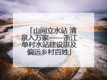 山间立水站 清泉入万家——浙江单村水站建设惠及偏远乡村百姓