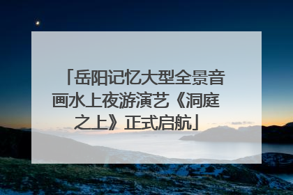 岳阳记忆大型全景音画水上夜游演艺《洞庭之上》正式启航