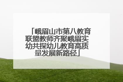 峨眉山市第八教育联盟教师齐聚峨眉实幼共探幼儿教育高质量发展新路径