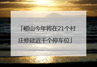 崂山今年将在21个村庄修建近千个停车位