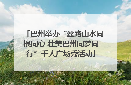 巴州举办“丝路山水同根同心 壮美巴州同梦同行”千人广场秀活动