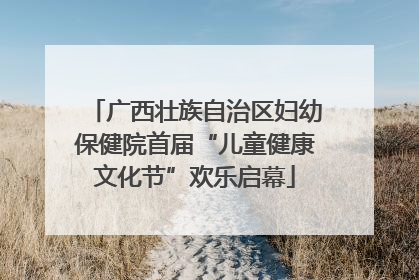 广西壮族自治区妇幼保健院首届“儿童健康文化节”欢乐启幕