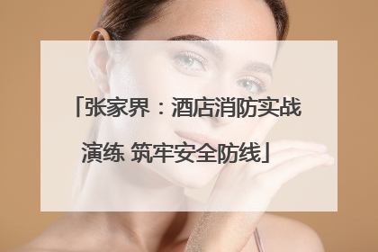 张家界：酒店消防实战演练 筑牢安全防线