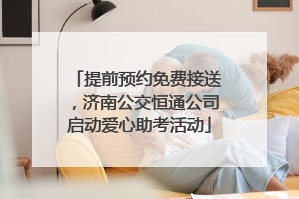 提前预约免费接送，济南公交恒通公司启动爱心助考活动