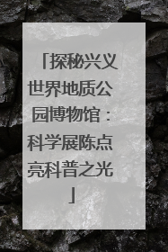 探秘兴义世界地质公园博物馆：科学展陈点亮科普之光