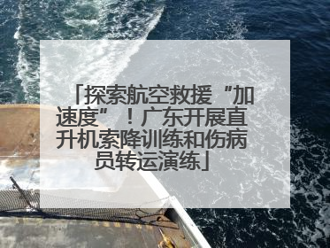 探索航空救援“加速度”！广东开展直升机索降训练和伤病员转运演练