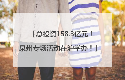 总投资158.3亿元！泉州专场活动在沪举办！