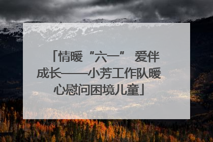 情暖“六一” 爱伴成长——小芳工作队暖心慰问困境儿童
