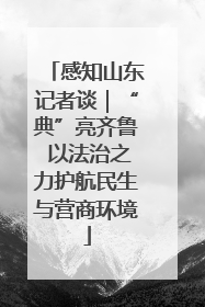 感知山东记者谈｜“典”亮齐鲁 以法治之力护航民生与营商环境