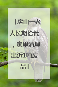 房山一老人长期拾荒，家里清理出近1吨废品