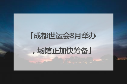 成都世运会8月举办，场馆正加快筹备