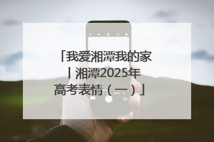 我爱湘潭我的家丨湘潭2025年高考表情（一）