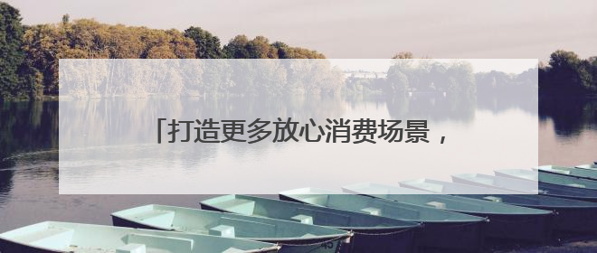 打造更多放心消费场景，擦亮放心消费城市品牌