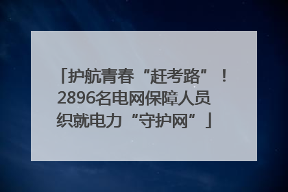 护航青春“赶考路”！2896名电网保障人员织就电力“守护网”
