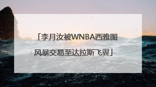 李月汝被WNBA西雅图风暴交易至达拉斯飞翼