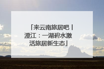 来云南旅居吧丨澄江：一湖碧水激活旅居新生态