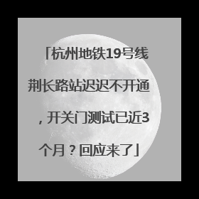 杭州地铁19号线荆长路站迟迟不开通，开关门测试已近3个月？回应来了