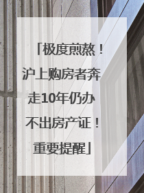极度煎熬！沪上购房者奔走10年仍办不出房产证！重要提醒