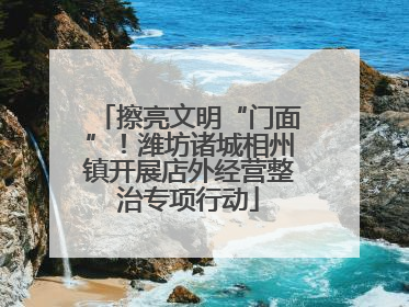 擦亮文明“门面”！潍坊诸城相州镇开展店外经营整治专项行动