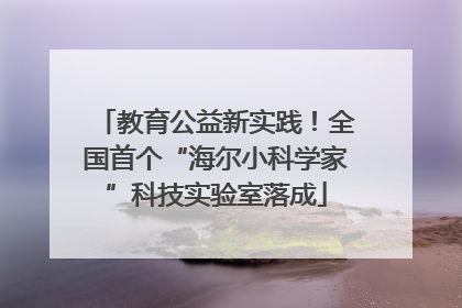 教育公益新实践！全国首个“海尔小科学家”科技实验室落成