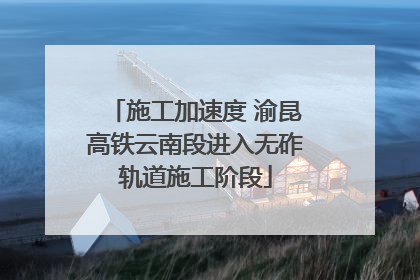 施工加速度 渝昆高铁云南段进入无砟轨道施工阶段