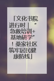 文化书院进行时｜“急救培训+基地研学”！桑家社区筑牢居民健康防线