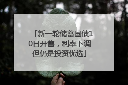 新一轮储蓄国债10日开售，利率下调但仍是投资优选