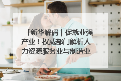 新华解码｜促就业强产业！权威部门解析人力资源服务业与制造业融合发展试点