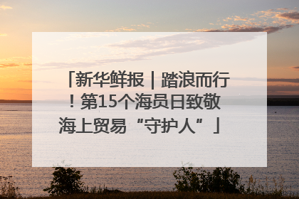 新华鲜报｜踏浪而行！第15个海员日致敬海上贸易“守护人”