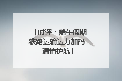 时评：端午假期铁路运输运力加码 温情护航